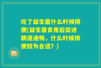吃了益生菌什么时候排便(益生菌食用后促进肠道通畅，什么时候排便较为合适？)