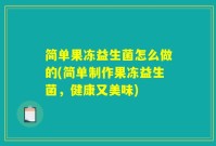 简单果冻益生菌怎么做的(简单制作果冻益生菌,健康又美味)