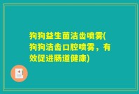 狗狗益生菌洁齿喷雾(狗狗洁齿口腔喷雾，有效促进肠道健康)