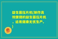益生菌压片机(制作高效便捷的益生菌压片机，运用健康无忧生产。)