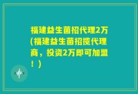 福建益生菌招代理2万(福建益生菌招揽代理商，投资2万即可加盟！)