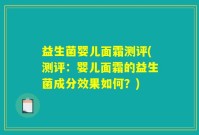 益生菌婴儿面霜测评(测评：婴儿面霜的益生菌成分效果如何？)