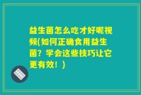 益生菌怎么吃才好呢视频(如何正确食用益生菌？学会这些技巧让它更有效！)