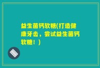 益生菌钙软糖(打造健康牙齿，尝试益生菌钙软糖！)
