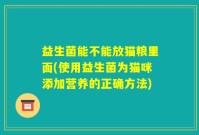 益生菌能不能放猫粮里面(使用益生菌为猫咪添加营养的正确方法)