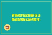 管肠道的益生菌(促进肠道健康的友好菌种)