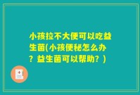 小孩拉不大便可以吃益生菌(小孩便秘怎么办?益生菌可以帮助?)