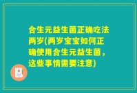 合生元益生菌正确吃法两岁(两岁宝宝如何正确使用合生元益生菌,这些事情需要注意)