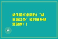 益生菌红条图片(“益生菌红条”如何提升肠道健康？)