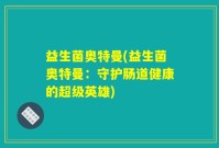 益生菌奥特曼(益生菌奥特曼：守护肠道健康的超级英雄)