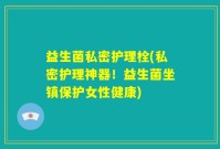 益生菌私密护理栓(私密护理神器！益生菌坐镇保护女性健康)