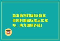 益生菌饲料国标(益生菌饲料国家标准正式发布，助力健康养殖)