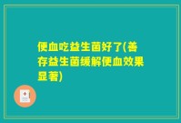 便血吃益生菌好了(善存益生菌缓解便血效果显著)