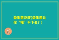 益生菌吃胖(益生菌让你“瘦”不下去？)