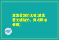益生菌酸奶无糖(益生菌无糖酸奶，促进肠道健康)