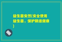 益生菌安然(安全使用益生菌，保护肠道健康)