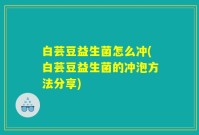 白芸豆益生菌怎么冲(白芸豆益生菌的冲泡方法分享)