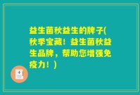 益生菌秋益生的牌子(秋季宝藏!益生菌秋益生品牌,帮助您增强免疫力!)