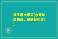益生菌水果豆(水果加益生菌，健康轻松享！)