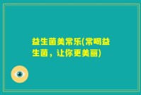 益生菌美常乐(常喝益生菌，让你更美丽)