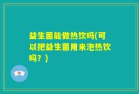 益生菌能做热饮吗(可以把益生菌用来泡热饮吗？)