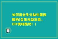 如何用合生元益生菌做酸奶(合生元益生菌,DIY美味酸奶!)