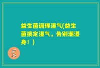 益生菌调理湿气(益生菌搞定湿气，告别潮湿身！)