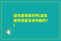 益生菌是解药吗(益生菌究竟能否成为解药？)