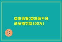 益生菌案(益生菌不良商家被罚款100万)