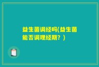 益生菌调经吗(益生菌能否调理经期？)