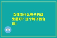  女性吃什么牌子的益生菌好？这个牌子很合适！