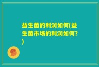 益生菌的利润如何(益生菌市场的利润如何？)