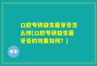 口腔专研益生菌牙膏怎么样(口腔专研益生菌牙膏的效果如何?)