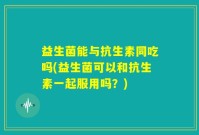 益生菌能与抗生素同吃吗(益生菌可以和抗生素一起服用吗？)