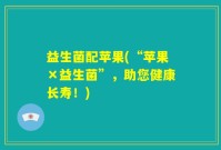益生菌配苹果(“苹果×益生菌”，助您健康长寿！)