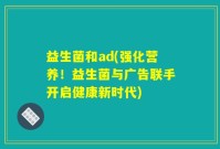 益生菌和ad(强化营养！益生菌与广告联手开启健康新时代)