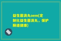 益生菌滴丸oem(定制化益生菌滴丸，保护肠道健康)