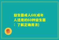 益生菌成人60(成年人适用的60种益生菌：了解正确用法)