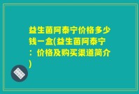 益生菌阿泰宁价格多少钱一盒(益生菌阿泰宁：价格及购买渠道简介)