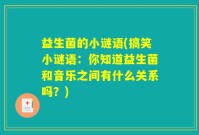 益生菌的小谜语(搞笑小谜语：你知道益生菌和音乐之间有什么关系吗？)