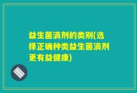 益生菌滴剂的类别(选择正确种类益生菌滴剂更有益健康)