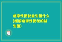 痉挛性便秘益生菌什么(缓解痉挛性便秘的益生菌)