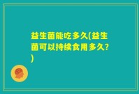 益生菌能吃多久(益生菌可以持续食用多久？)