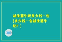 益生菌牛奶多少钱一包(多少钱一包益生菌牛奶？)