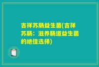 吉祥苏肠益生菌(吉祥苏肠：滋养肠道益生菌的绝佳选择)
