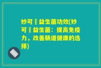 妙可適益生菌功效(妙可適益生菌:提高免疫力,改善肠道健康的选择)