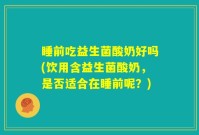 睡前吃益生菌酸奶好吗(饮用含益生菌酸奶，是否适合在睡前呢？)