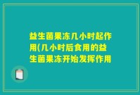 益生菌果冻几小时起作用(几小时后食用的益生菌果冻开始发挥作用