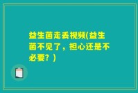 益生菌走丢视频(益生菌不见了，担心还是不必要？)
