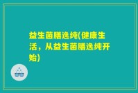 益生菌膳逸纯(健康生活，从益生菌膳逸纯开始)